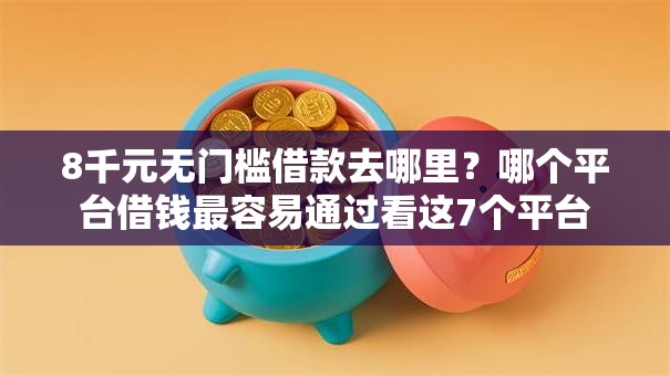 8千元无门槛借款去哪里？哪个平台借钱最容易通过看这7个平台
