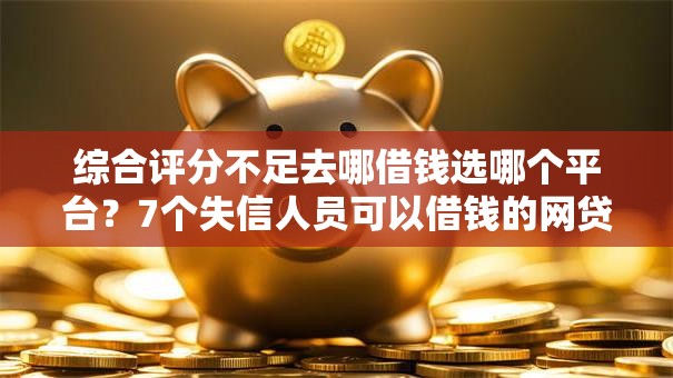 综合评分不足去哪借钱选哪个平台？7个失信人员可以借钱的网贷软件推荐