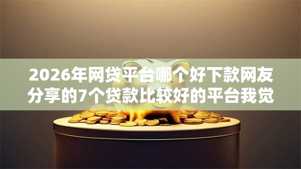 2026年网贷平台哪个好下款网友分享的7个贷款比较好的平台我觉得不错！