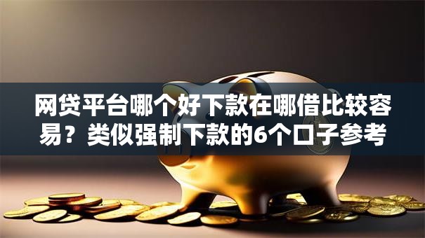 网贷平台哪个好下款在哪借比较容易？类似强制下款的6个口子参考