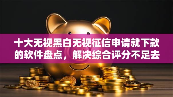 十大无视黑白无视征信申请就下款的软件盘点，解决综合评分不足去哪借钱的问题