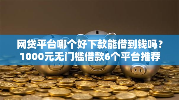 网贷平台哪个好下款能借到钱吗？1000元无门槛借款6个平台推荐