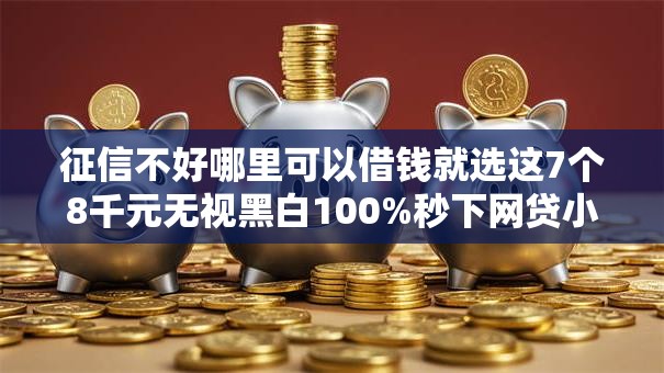 征信不好哪里可以借钱就选这7个8千元无视黑白100%秒下网贷小额夜间口子