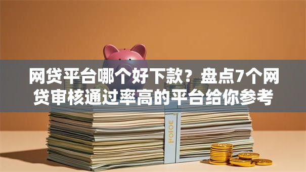 网贷平台哪个好下款？盘点7个网贷审核通过率高的平台给你参考