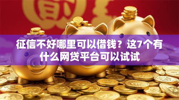 征信不好哪里可以借钱？这7个有什么网贷平台可以试试