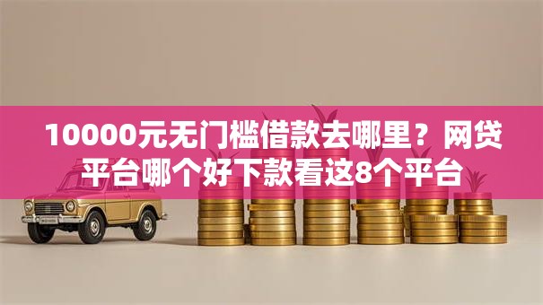 10000元无门槛借款去哪里？网贷平台哪个好下款看这8个平台