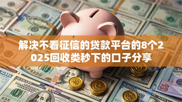 解决不看征信的贷款平台的8个2025回收类秒下的口子分享 解决不看征信的贷款平台的8个2025回收类秒下的口子分享