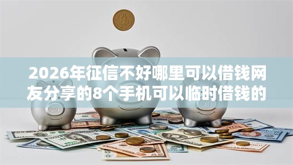 2026年征信不好哪里可以借钱网友分享的8个手机可以临时借钱的软件我觉得不错！