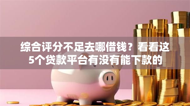 综合评分不足去哪借钱?看看这5个贷款平台有没有能下款的 综合评分不足去哪借钱?看看这5个贷款平台有没有能下款的