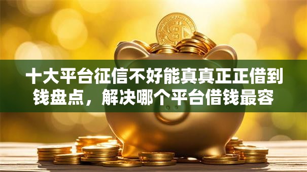 十大平台征信不好能真真正正借到钱盘点,解决哪个平台借钱最容易通过的问题 十大平台征信不好能真真正正借到钱盘点,解决哪个平台借钱最容易通过的问题
