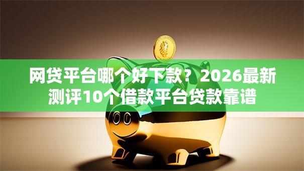 网贷平台哪个好下款?2026最新测评10个借款平台贷款靠谱 网贷平台哪个好下款?2026最新测评10个借款平台贷款靠谱