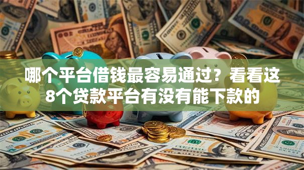 哪个平台借钱最容易通过?看看这8个贷款平台有没有能下款的 哪个平台借钱最容易通过?看看这8个贷款平台有没有能下款的