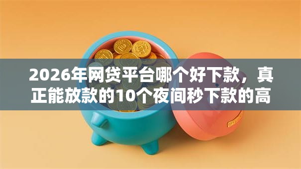 2026年网贷平台哪个好下款,真正能放款的10个夜间秒下款的高炮口子推荐 2026年网贷平台哪个好下款,真正能放款的10个夜间秒下款的高炮口子推荐