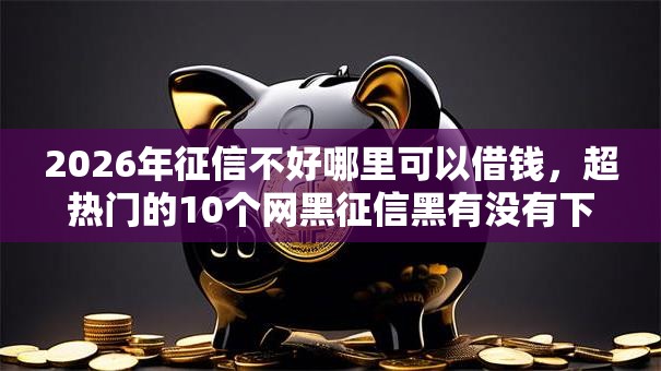 2026年征信不好哪里可以借钱,超热门的10个网黑征信黑有没有下款的口子推荐 2026年征信不好哪里可以借钱,超热门的10个网黑征信黑有没有下款的口子推荐