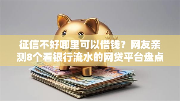 征信不好哪里可以借钱?网友亲测8个看银行流水的网贷平台盘点 征信不好哪里可以借钱?网友亲测8个看银行流水的网贷平台盘点
