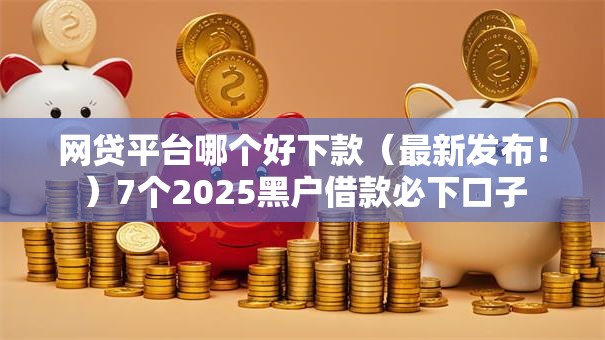 网贷平台哪个好下款(最新发布!)7个2025黑户借款必下口子 网贷平台哪个好下款(最新发布!)7个2025黑户借款必下口子