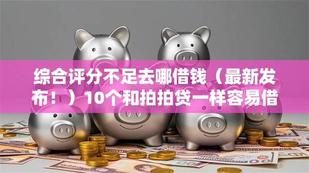 综合评分不足去哪借钱(最新发布!)10个和拍拍贷一样容易借钱的平台 综合评分不足去哪借钱(最新发布!)10个和拍拍贷一样容易借钱的平台
