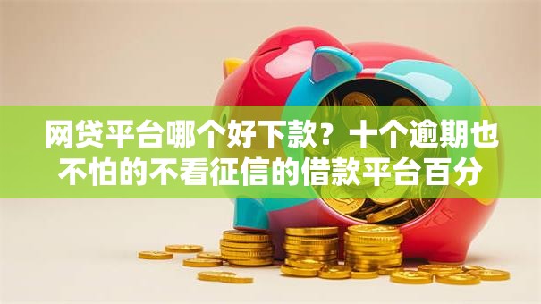 网贷平台哪个好下款?十个逾期也不怕的不看征信的借款平台百分百 网贷平台哪个好下款?十个逾期也不怕的不看征信的借款平台百分百