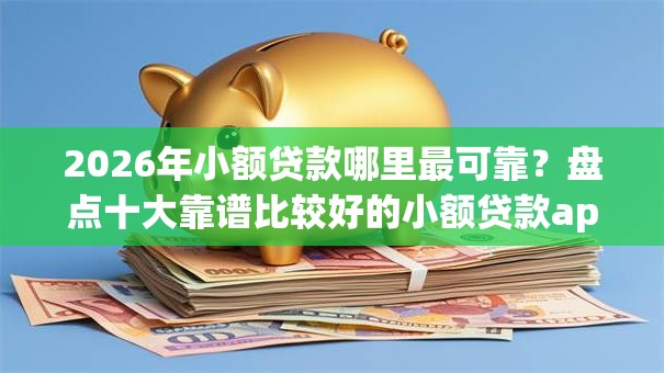 2026年小额贷款哪里最可靠?盘点十大靠谱比较好的小额贷款app 2026年小额贷款哪里最可靠?盘点十大靠谱比较好的小额贷款app