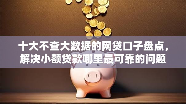 十大不查大数据的网贷口子盘点,解决小额贷款哪里最可靠的问题 十大不查大数据的网贷口子盘点,解决小额贷款哪里最可靠的问题