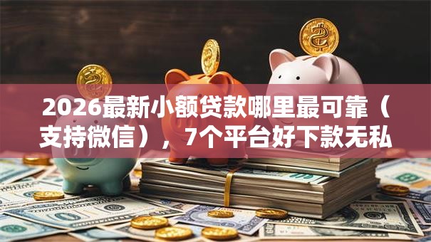 2026最新小额贷款哪里最可靠(支持微信),7个平台好下款无私分享 2026最新小额贷款哪里最可靠(支持微信),7个平台好下款无私分享