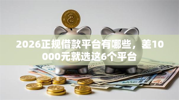 2026正规借款平台有哪些,差10000元就选这6个平台 2026正规借款平台有哪些,差10000元就选这6个平台