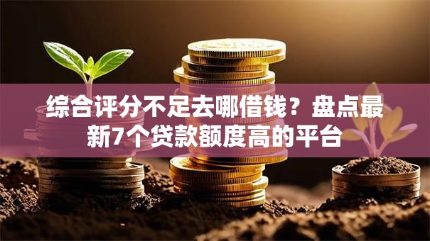 综合评分不足去哪借钱?盘点最新7个贷款额度高的平台 综合评分不足去哪借钱?盘点最新7个贷款额度高的平台