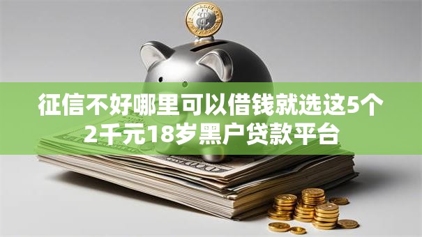 征信不好哪里可以借钱就选这5个2千元18岁黑户贷款平台