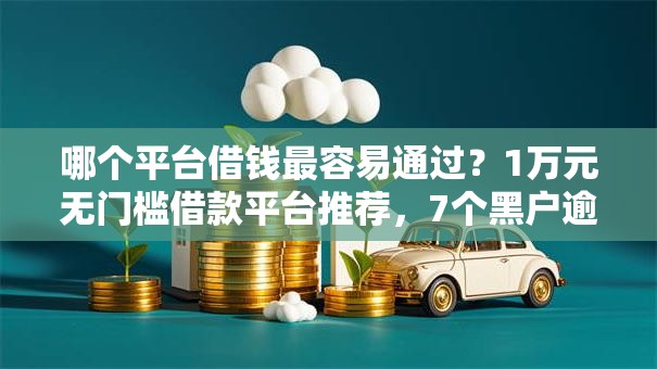 哪个平台借钱最容易通过?1万元无门槛借款平台推荐,7个黑户逾期贷款平台盘点 哪个平台借钱最容易通过?1万元无门槛借款平台推荐,7个黑户逾期贷款平台盘点