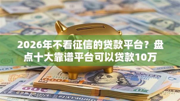2026年不看征信的贷款平台?盘点十大靠谱平台可以贷款10万 2026年不看征信的贷款平台?盘点十大靠谱平台可以贷款10万