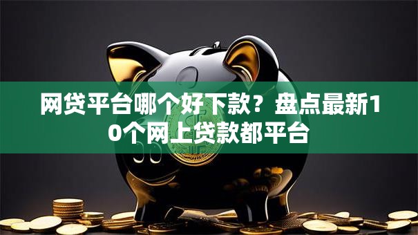 网贷平台哪个好下款?盘点最新10个网上贷款都平台 网贷平台哪个好下款?盘点最新10个网上贷款都平台