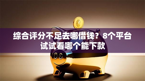 综合评分不足去哪借钱?8个平台试试看哪个能下款 综合评分不足去哪借钱?8个平台试试看哪个能下款