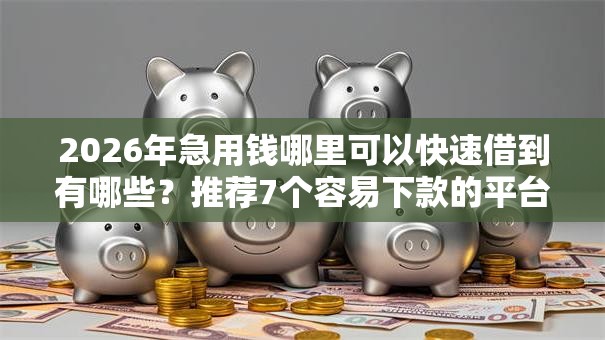 2026年急用钱哪里可以快速借到有哪些?推荐7个容易下款的平台 2026年急用钱哪里可以快速借到有哪些?推荐7个容易下款的平台