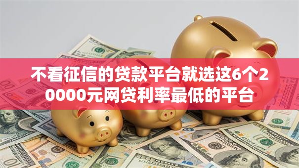 不看征信的贷款平台就选这6个20000元网贷利率最低的平台
