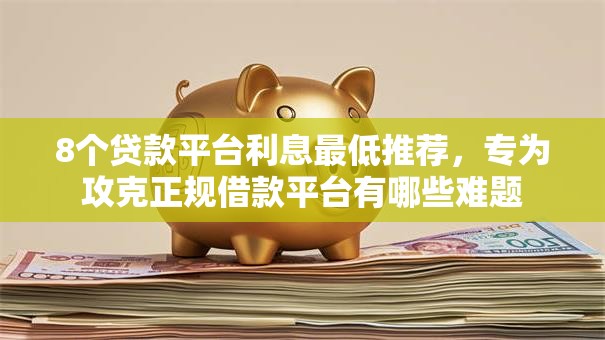 8个贷款平台利息最低推荐,专为攻克正规借款平台有哪些难题 8个贷款平台利息最低推荐,专为攻克正规借款平台有哪些难题