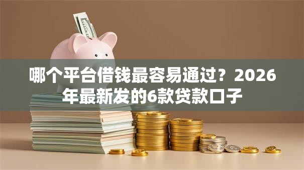 哪个平台借钱最容易通过?2026年最新发的6款贷款口子 哪个平台借钱最容易通过?2026年最新发的6款贷款口子