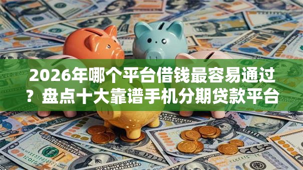 2026年哪个平台借钱最容易通过？盘点十大靠谱手机分期贷款平台