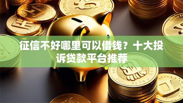 征信不好哪里可以借钱？十大投诉贷款平台推荐