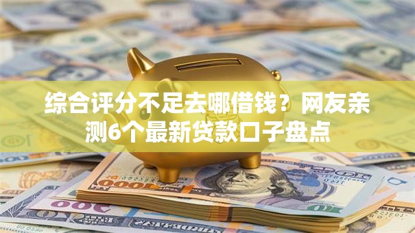 综合评分不足去哪借钱?网友亲测6个最新贷款口子盘点 综合评分不足去哪借钱?网友亲测6个最新贷款口子盘点