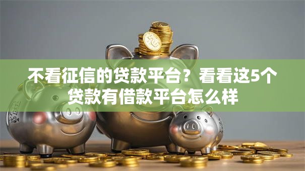不看征信的贷款平台?看看这5个贷款有借款平台怎么样 不看征信的贷款平台?看看这5个贷款有借款平台怎么样