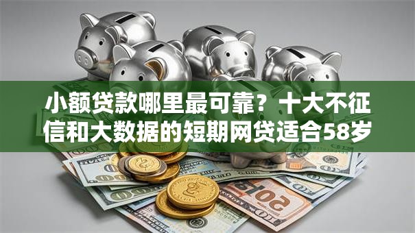 小额贷款哪里最可靠？十大不征信和大数据的短期网贷适合58岁的平台推荐