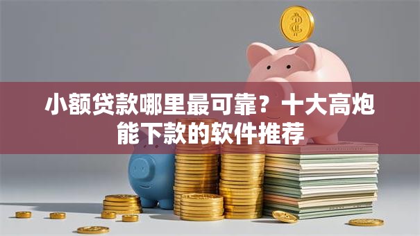 小额贷款哪里最可靠?十大高炮能下款的软件推荐 小额贷款哪里最可靠?十大高炮能下款的软件推荐