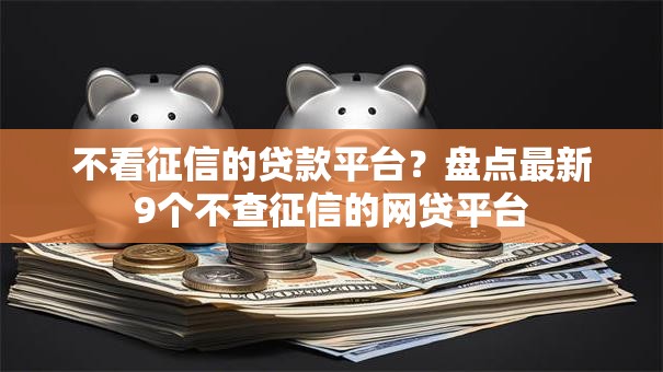 不看征信的贷款平台?盘点最新9个不查征信的网贷平台 不看征信的贷款平台?盘点最新9个不查征信的网贷平台