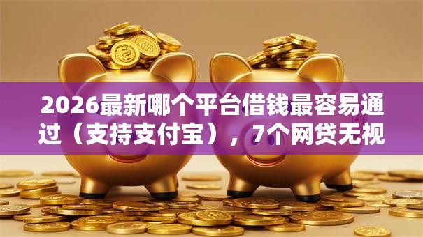 2026最新哪个平台借钱最容易通过(支持支付宝),7个网贷无视不查征信口子无私分享 2026最新哪个平台借钱最容易通过(支持支付宝),7个网贷无视不查征信口子无私分享