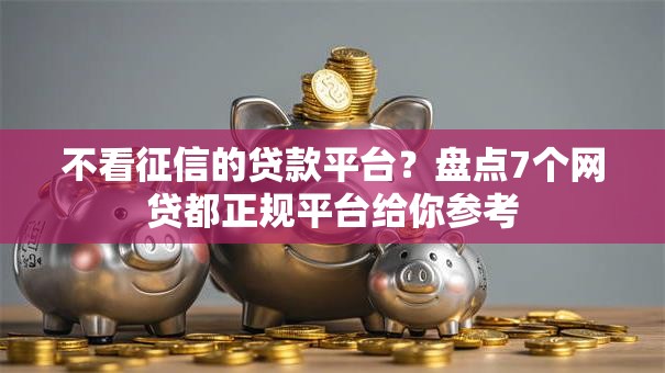 不看征信的贷款平台?盘点7个网贷都正规平台给你参考 不看征信的贷款平台?盘点7个网贷都正规平台给你参考