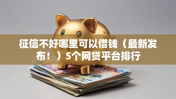 征信不好哪里可以借钱(最新发布!)5个网贷平台排行 征信不好哪里可以借钱(最新发布!)5个网贷平台排行