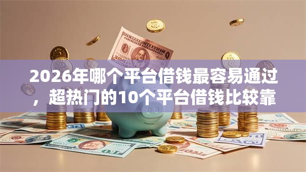 2026年哪个平台借钱最容易通过,超热门的10个平台借钱比较靠谱推荐 2026年哪个平台借钱最容易通过,超热门的10个平台借钱比较靠谱推荐