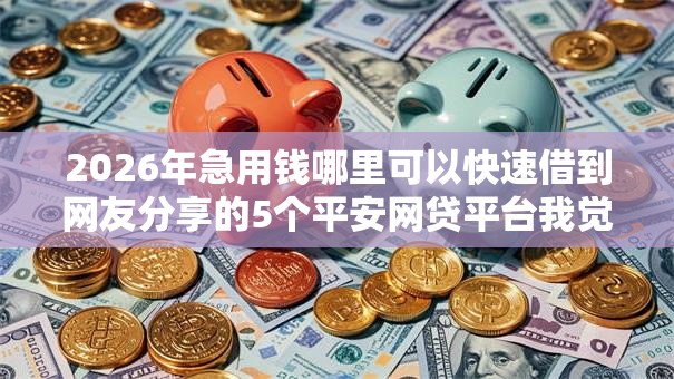 2026年急用钱哪里可以快速借到网友分享的5个平安网贷平台我觉得不错！