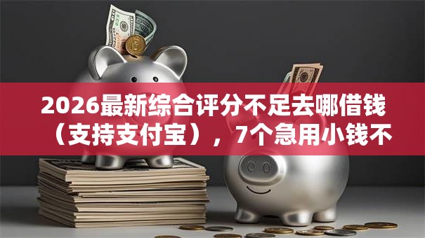 2026最新综合评分不足去哪借钱（支持支付宝），7个急用小钱不求征信流水轻松贷的口子无私分享
