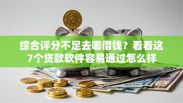 综合评分不足去哪借钱？看看这7个贷款软件容易通过怎么样